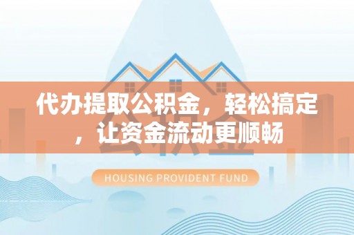寿阳代办提取公积金，轻松搞定，让资金流动更顺畅