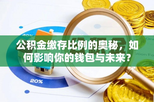寿阳公积金缴存比例的奥秘，如何影响你的钱包与未来？
