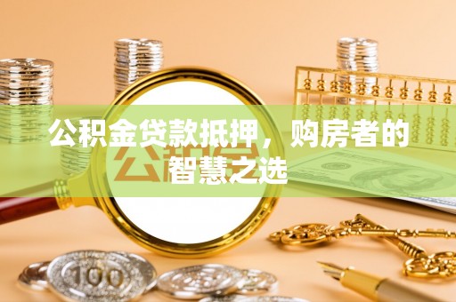 寿阳公积金贷款抵押，购房者的智慧之选