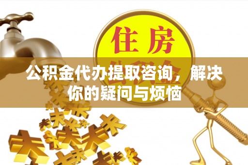 寿阳公积金代办提取咨询，解决你的疑问与烦恼