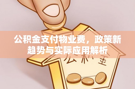 寿阳公积金支付物业费，政策新趋势与实际应用解析