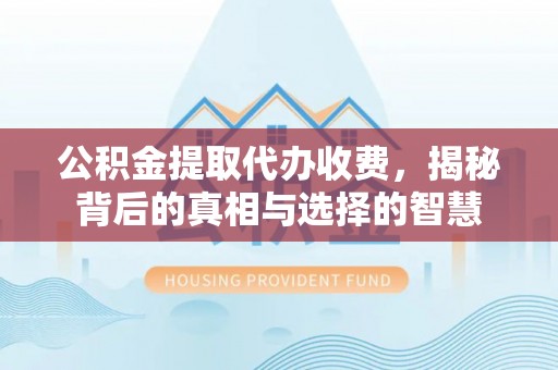 寿阳公积金提取代办收费，揭秘背后的真相与选择的智慧
