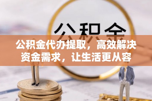 寿阳公积金代办提取，高效解决资金需求，让生活更从容