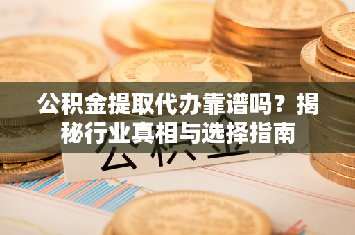 寿阳公积金提取代办靠谱吗？揭秘行业真相与选择指南