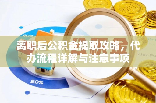 寿阳离职后公积金提取攻略，代办流程详解与注意事项