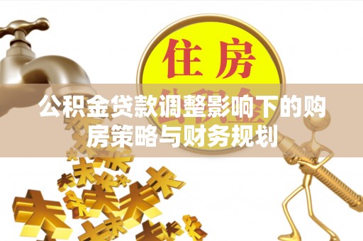 寿阳公积金贷款调整影响下的购房策略与财务规划