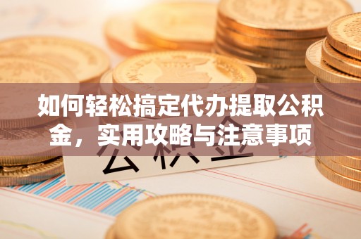 寿阳如何轻松搞定代办提取公积金，实用攻略与注意事项