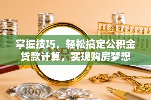 寿阳掌握技巧，轻松搞定公积金贷款计算，实现购房梦想