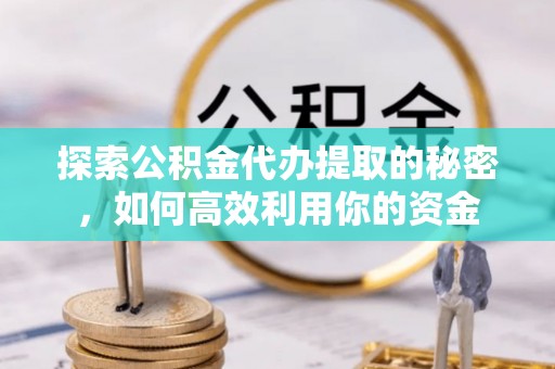 寿阳探索公积金代办提取的秘密，如何高效利用你的资金