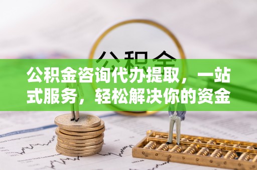 寿阳公积金咨询代办提取，一站式服务，轻松解决你的资金难题