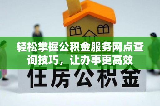 寿阳轻松掌握公积金服务网点查询技巧，让办事更高效