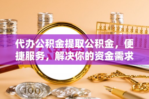 寿阳代办公积金提取公积金，便捷服务，解决你的资金需求