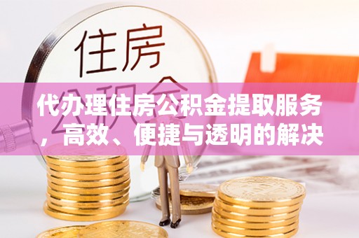 寿阳代办理住房公积金提取服务，高效、便捷与透明的解决方案