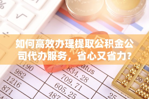 寿阳如何高效办理提取公积金公司代办服务，省心又省力？