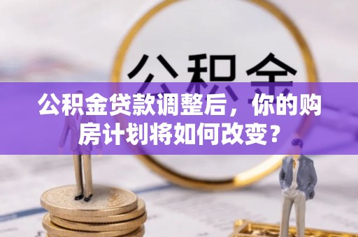 寿阳公积金贷款调整后，你的购房计划将如何改变？