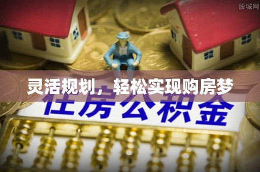 寿阳灵活规划，轻松实现购房梦