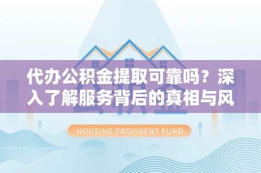 寿阳代办公积金提取可靠吗？深入了解服务背后的真相与风险