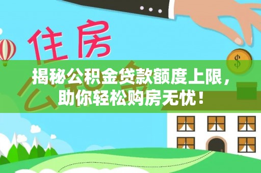寿阳揭秘公积金贷款额度上限，助你轻松购房无忧！