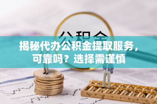 寿阳揭秘代办公积金提取服务，可靠吗？选择需谨慎