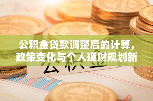 寿阳公积金贷款调整后的计算，政策变化与个人理财规划新思路