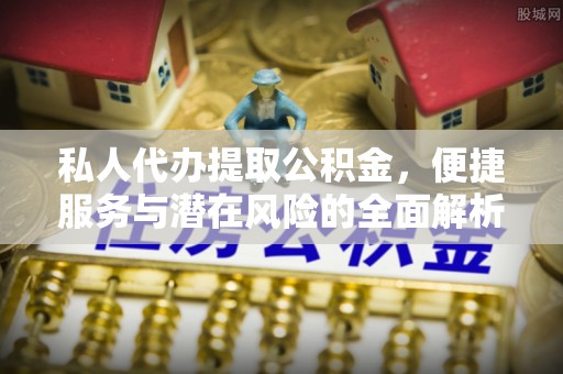 寿阳私人代办提取公积金，便捷服务与潜在风险的全面解析