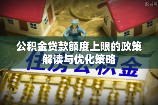 寿阳公积金贷款额度上限的政策解读与优化策略