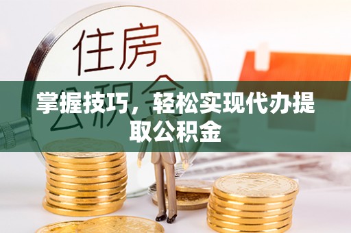 寿阳掌握技巧，轻松实现代办提取公积金
