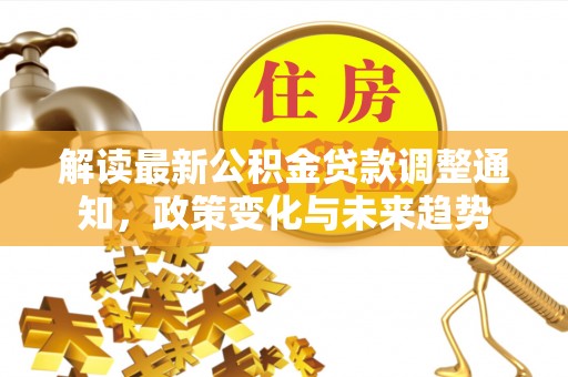 寿阳解读最新公积金贷款调整通知，政策变化与未来趋势