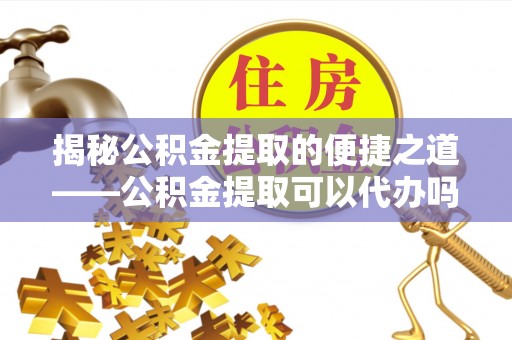 寿阳揭秘公积金提取的便捷之道——公积金提取可以代办吗？