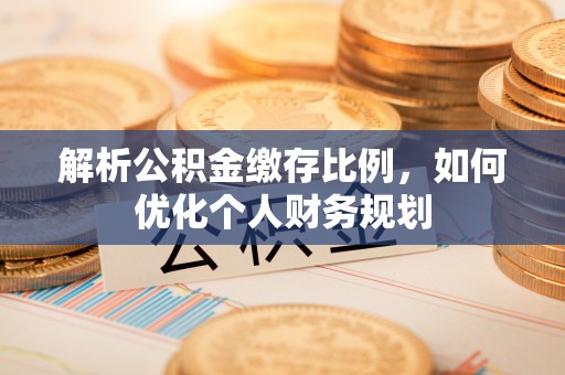 寿阳解析公积金缴存比例，如何优化个人财务规划