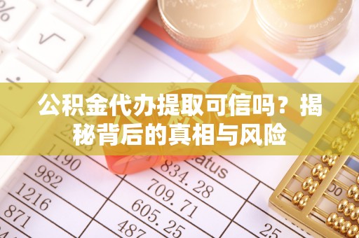 寿阳公积金代办提取可信吗？揭秘背后的真相与风险