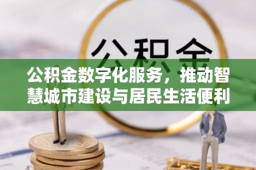 寿阳公积金数字化服务，推动智慧城市建设与居民生活便利化