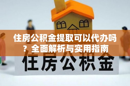 寿阳住房公积金提取可以代办吗？全面解析与实用指南