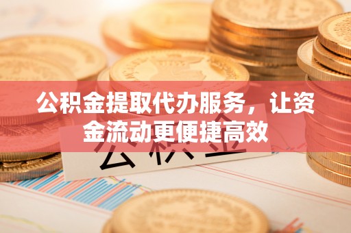 寿阳公积金提取代办服务，让资金流动更便捷高效