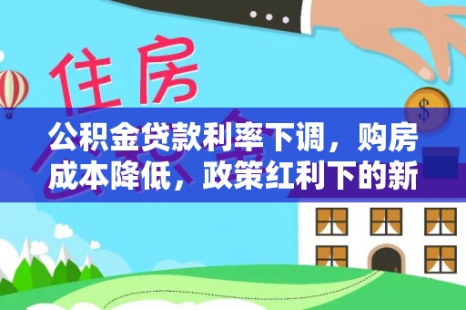 寿阳公积金贷款利率下调，购房成本降低，政策红利下的新机遇