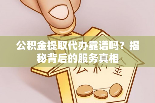 寿阳公积金提取代办靠谱吗？揭秘背后的服务真相