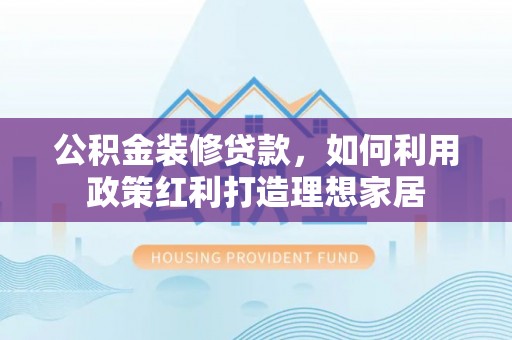 寿阳公积金装修贷款，如何利用政策红利打造理想家居