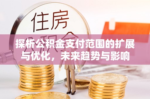 寿阳探析公积金支付范围的扩展与优化，未来趋势与影响