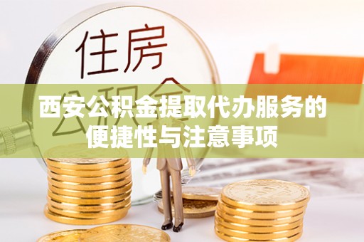 寿阳西安公积金提取代办服务的便捷性与注意事项