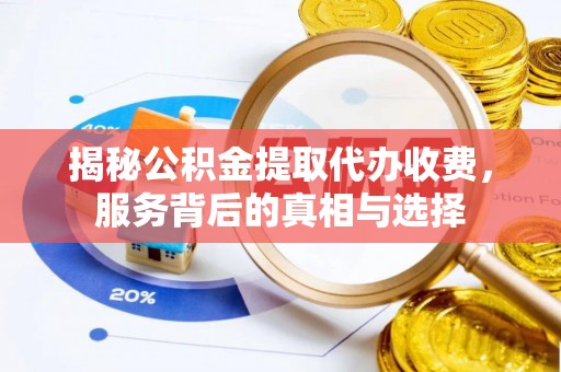 寿阳揭秘公积金提取代办收费，服务背后的真相与选择