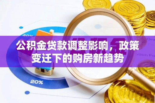 寿阳公积金贷款调整影响，政策变迁下的购房新趋势