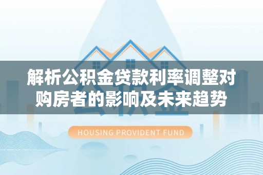寿阳解析公积金贷款利率调整对购房者的影响及未来趋势