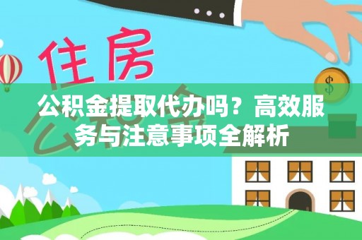 寿阳公积金提取代办吗？高效服务与注意事项全解析