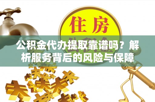 寿阳公积金代办提取靠谱吗？解析服务背后的风险与保障