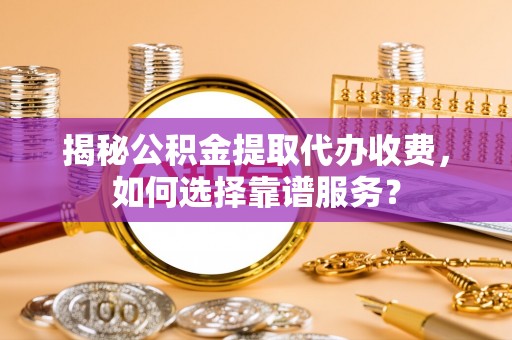 寿阳揭秘公积金提取代办收费，如何选择靠谱服务？