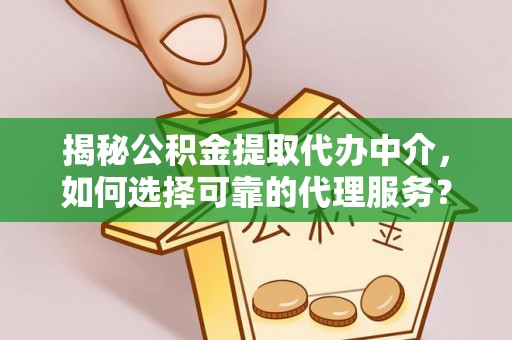 寿阳揭秘公积金提取代办中介，如何选择可靠的代理服务？