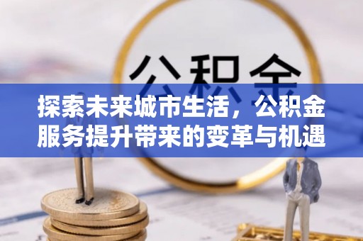寿阳探索未来城市生活，公积金服务提升带来的变革与机遇