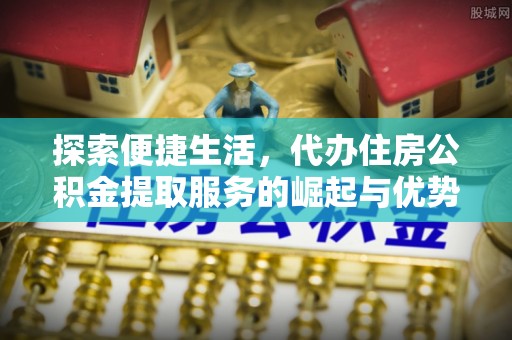 寿阳探索便捷生活，代办住房公积金提取服务的崛起与优势
