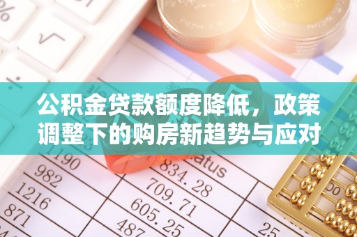 寿阳公积金贷款额度降低，政策调整下的购房新趋势与应对策略