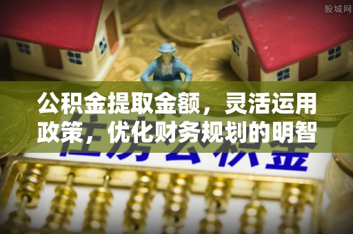 寿阳公积金提取金额，灵活运用政策，优化财务规划的明智选择